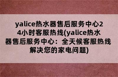 yalice热水器售后服务中心24小时客服热线(yalice热水器售后服务中心：全天候客服热线 解决您的家电问题)